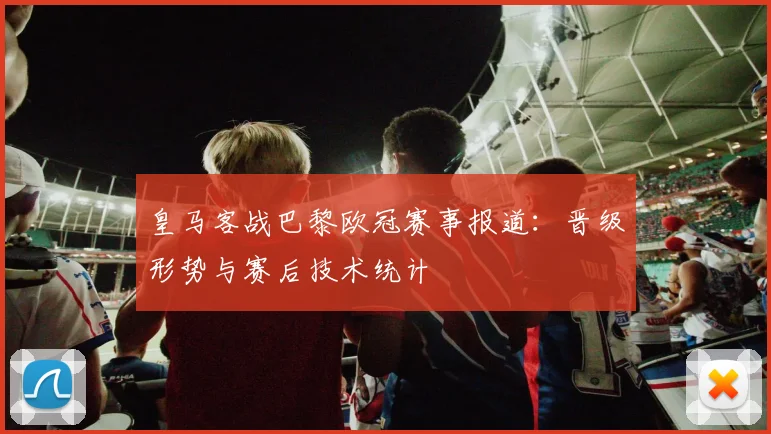皇马客战巴黎欧冠赛事报道：晋级形势与赛后技术统计