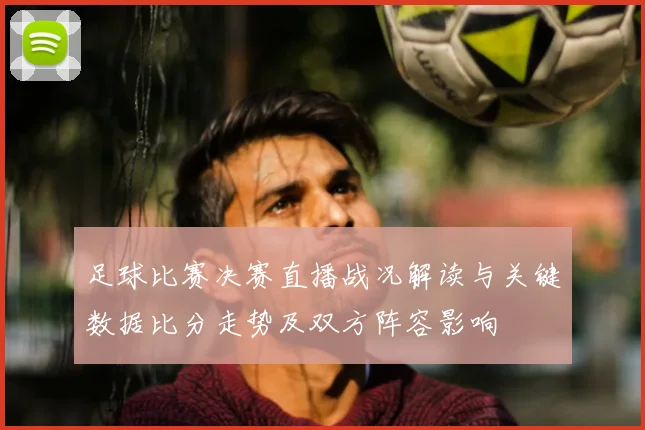 足球比赛决赛直播战况解读与关键数据比分走势及双方阵容影响