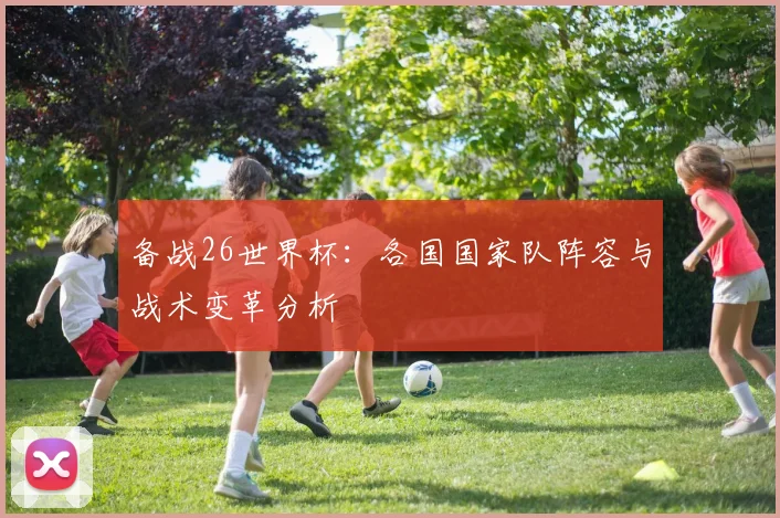 备战26世界杯：各国国家队阵容与战术变革分析