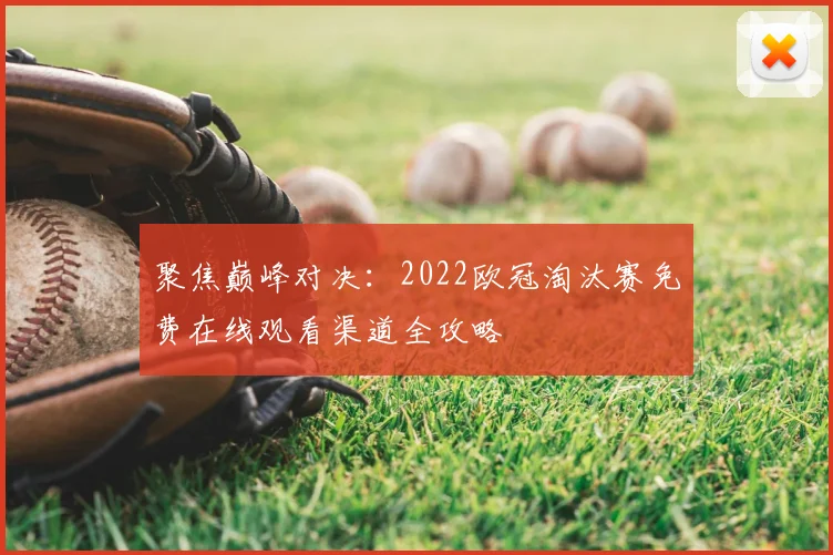 聚焦巅峰对决：2022欧冠淘汰赛免费在线观看渠道全攻略