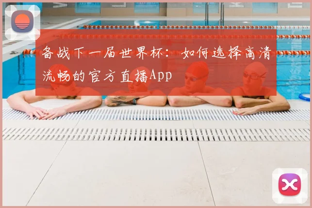 备战下一届世界杯：如何选择高清流畅的官方直播App
