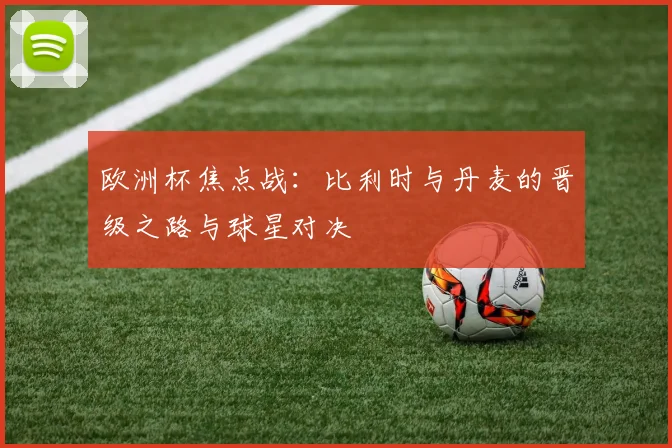 欧洲杯焦点战：比利时与丹麦的晋级之路与球星对决