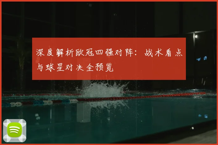 深度解析欧冠四强对阵：战术看点与球星对决全预览