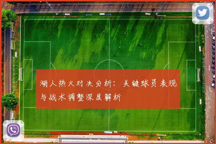 湖人热火对决分析：关键球员表现与战术调整深度解析