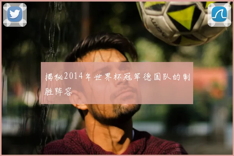 揭秘2014年世界杯冠军德国队的制胜阵容