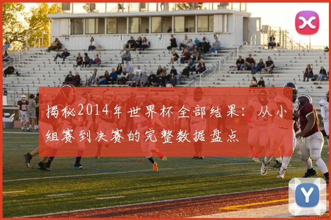 揭秘2014年世界杯全部结果：从小组赛到决赛的完整数据盘点