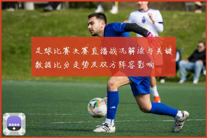 足球比赛决赛直播战况解读与关键数据比分走势及双方阵容影响