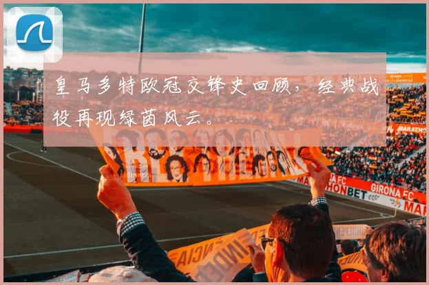 皇马多特欧冠交锋史回顾，经典战役再现绿茵风云。
