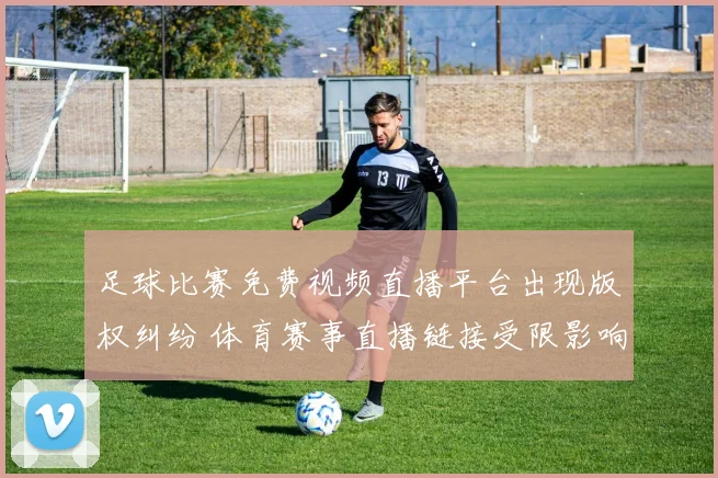 足球比赛免费视频直播平台出现版权纠纷 体育赛事直播链接受限影响观众观看