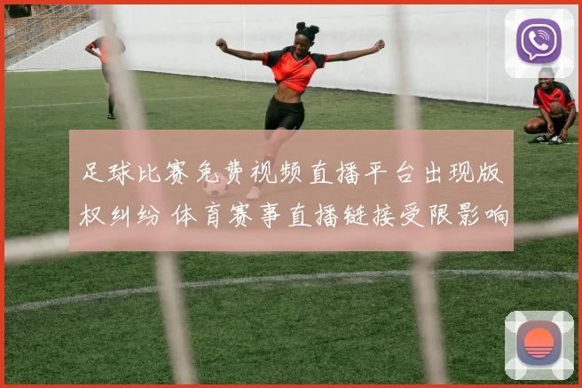 足球比赛免费视频直播平台出现版权纠纷 体育赛事直播链接受限影响观众观看