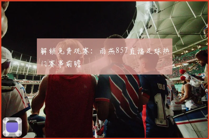 解锁免费观赛：雨燕857直播足球热门赛事前瞻