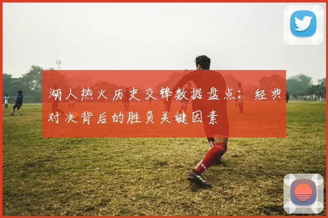 湖人热火历史交锋数据盘点：经典对决背后的胜负关键因素