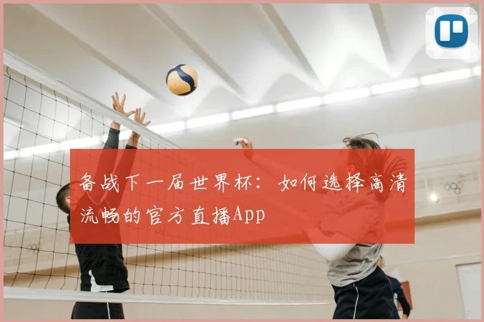 备战下一届世界杯：如何选择高清流畅的官方直播App