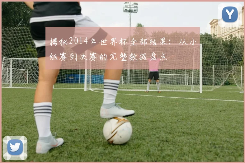 揭秘2014年世界杯全部结果：从小组赛到决赛的完整数据盘点